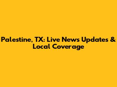Palestine, TX: Live News Updates & Local Coverage