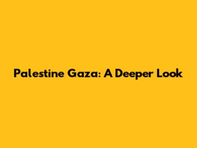 Palestine Gaza: A Deeper Look
