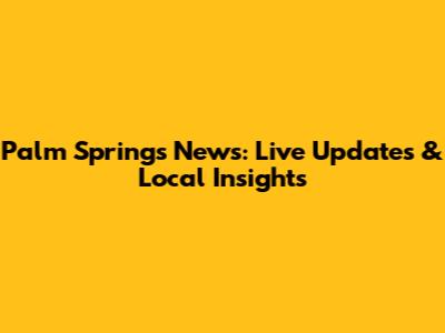 Palm Springs News: Live Updates & Local Insights