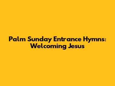 Palm Sunday Entrance Hymns: Welcoming Jesus