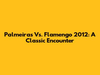 Palmeiras Vs. Flamengo 2012: A Classic Encounter