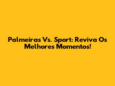 Palmeiras Vs. Sport: Reviva Os Melhores Momentos!