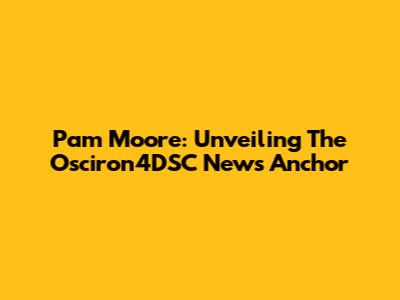 Pam Moore: Unveiling The Osciron4DSC News Anchor