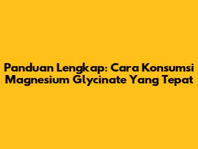 Panduan Lengkap: Cara Konsumsi Magnesium Glycinate Yang Tepat