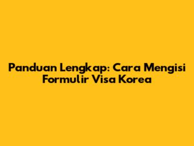 Panduan Lengkap: Cara Mengisi Formulir Visa Korea