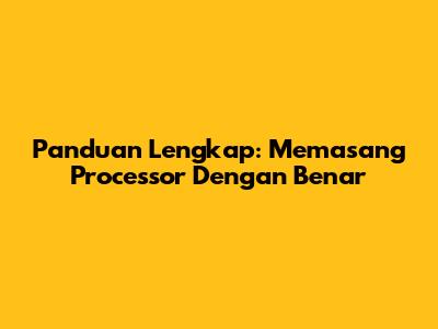 Panduan Lengkap: Memasang Processor Dengan Benar
