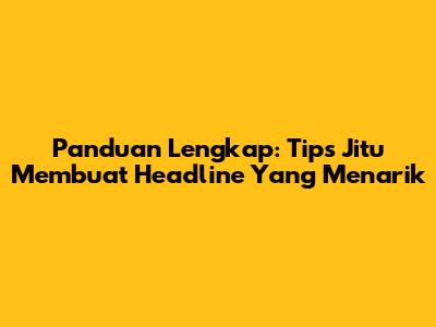 Panduan Lengkap: Tips Jitu Membuat Headline Yang Menarik