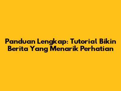 Panduan Lengkap: Tutorial Bikin Berita Yang Menarik Perhatian