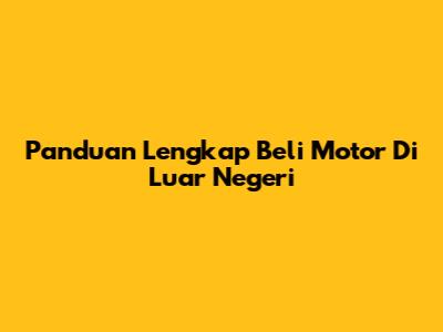 Panduan Lengkap Beli Motor Di Luar Negeri