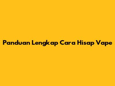 Panduan Lengkap Cara Hisap Vape
