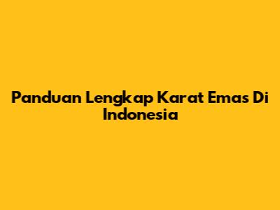 Panduan Lengkap Karat Emas Di Indonesia