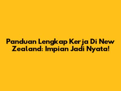 Panduan Lengkap Kerja Di New Zealand: Impian Jadi Nyata!