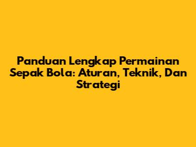 Panduan Lengkap Permainan Sepak Bola: Aturan, Teknik, Dan Strategi