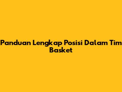 Panduan Lengkap Posisi Dalam Tim Basket