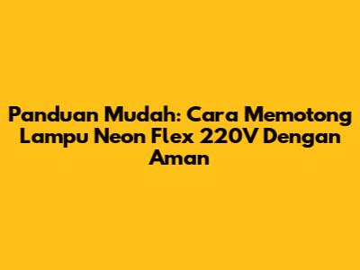 Panduan Mudah: Cara Memotong Lampu Neon Flex 220V Dengan Aman