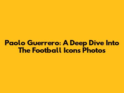 Paolo Guerrero: A Deep Dive Into The Football Icon's Photos