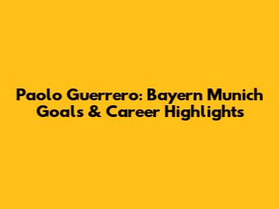Paolo Guerrero: Bayern Munich Goals & Career Highlights