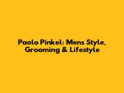 Paolo Pinkel: Men's Style, Grooming & Lifestyle