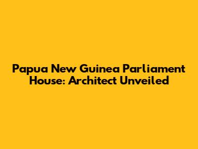 Papua New Guinea Parliament House: Architect Unveiled