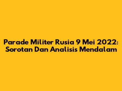Parade Militer Rusia 9 Mei 2022: Sorotan Dan Analisis Mendalam