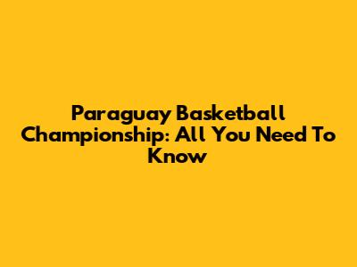 Paraguay Basketball Championship: All You Need To Know