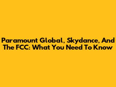 Paramount Global, Skydance, And The FCC: What You Need To Know
