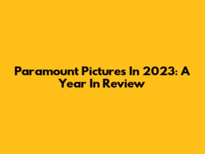 Paramount Pictures In 2023: A Year In Review
