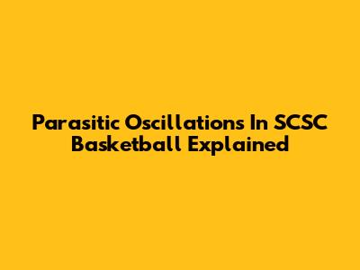 Parasitic Oscillations In SCSC Basketball Explained