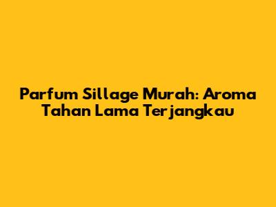 Parfum Sillage Murah: Aroma Tahan Lama Terjangkau