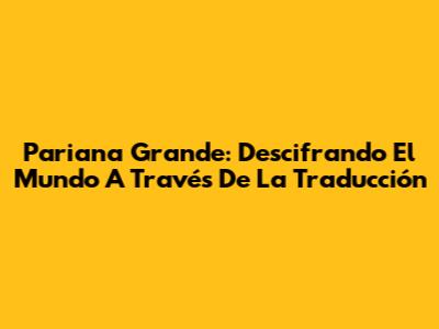 Pariana Grande: Descifrando El Mundo A Través De La Traducción