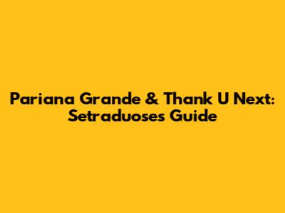 Pariana Grande & Thank U Next: Setraduose's Guide