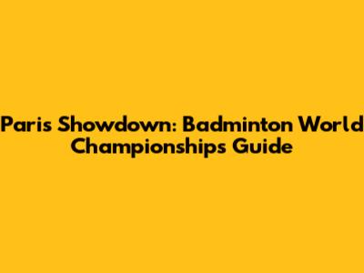 Paris Showdown: Badminton World Championships Guide