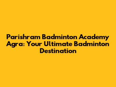 Parishram Badminton Academy Agra: Your Ultimate Badminton Destination