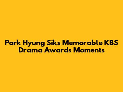 Park Hyung Sik's Memorable KBS Drama Awards Moments