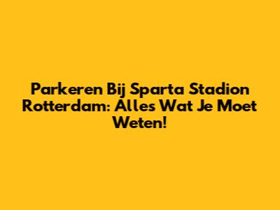 Parkeren Bij Sparta Stadion Rotterdam: Alles Wat Je Moet Weten!
