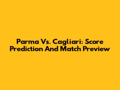 Parma Vs. Cagliari: Score Prediction And Match Preview