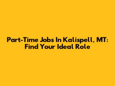 Part-Time Jobs In Kalispell, MT: Find Your Ideal Role