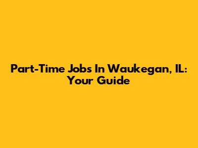 Part-Time Jobs In Waukegan, IL: Your Guide