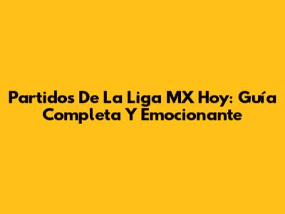 Partidos De La Liga MX Hoy: Guía Completa Y Emocionante
