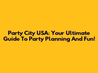 Party City USA: Your Ultimate Guide To Party Planning And Fun!