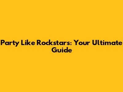 Party Like Rockstars: Your Ultimate Guide