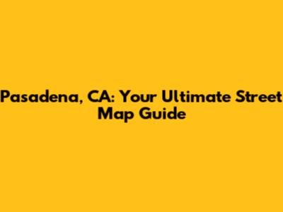 Pasadena, CA: Your Ultimate Street Map Guide