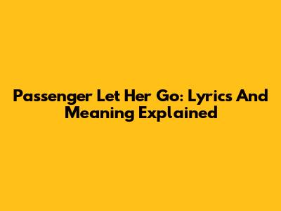 Passenger Let Her Go: Lyrics And Meaning Explained