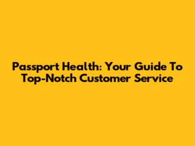 Passport Health: Your Guide To Top-Notch Customer Service