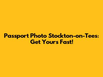 Passport Photo Stockton-on-Tees: Get Yours Fast!