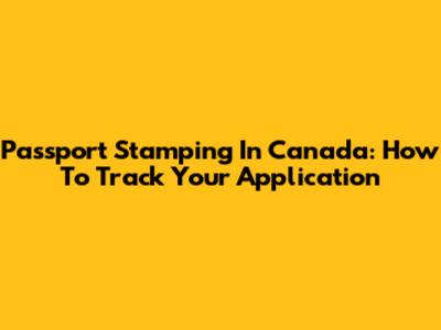 Passport Stamping In Canada: How To Track Your Application
