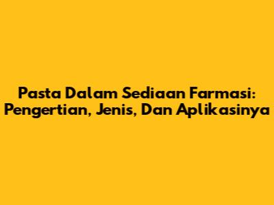 Pasta Dalam Sediaan Farmasi: Pengertian, Jenis, Dan Aplikasinya