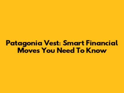 Patagonia Vest: Smart Financial Moves You Need To Know