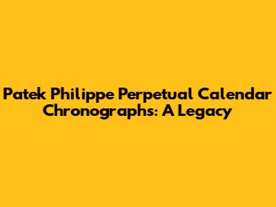 Patek Philippe Perpetual Calendar Chronographs: A Legacy