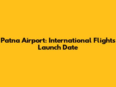 Patna Airport: International Flights Launch Date